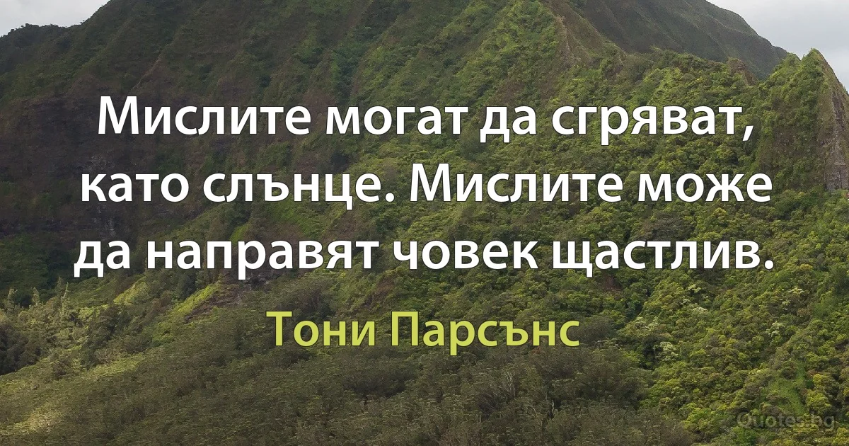 Мислите могат да сгряват, като слънце. Мислите може да направят човек щастлив. (Тони Парсънс)