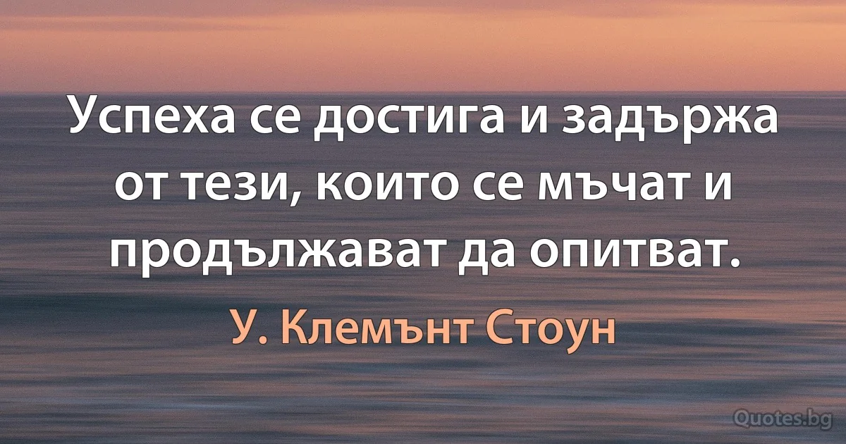 Успеха се достига и задържа от тези, които се мъчат и продължават да опитват. (У. Клемънт Стоун)