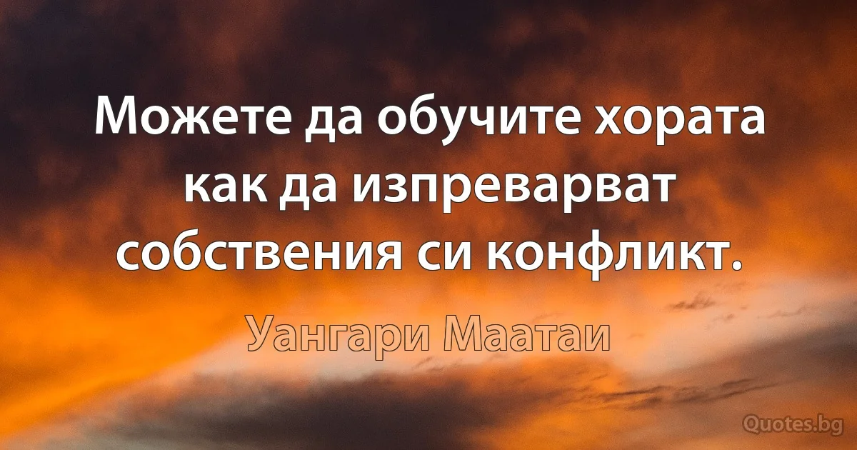 Можете да обучите хората как да изпреварват собствения си конфликт. (Уангари Маатаи)