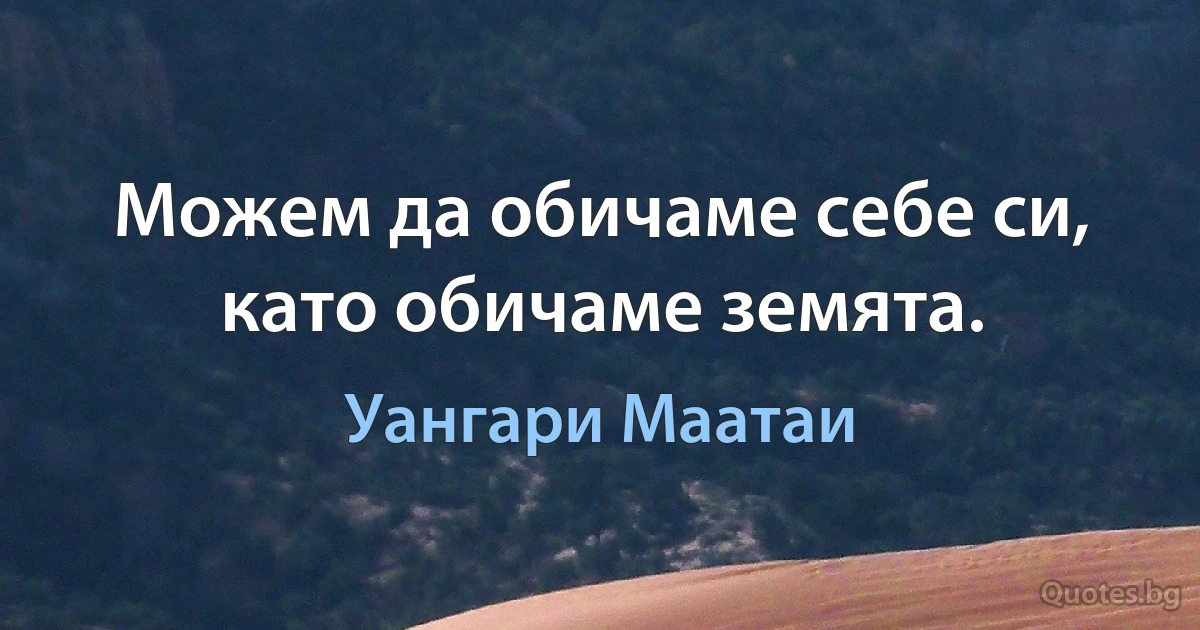 Можем да обичаме себе си, като обичаме земята. (Уангари Маатаи)