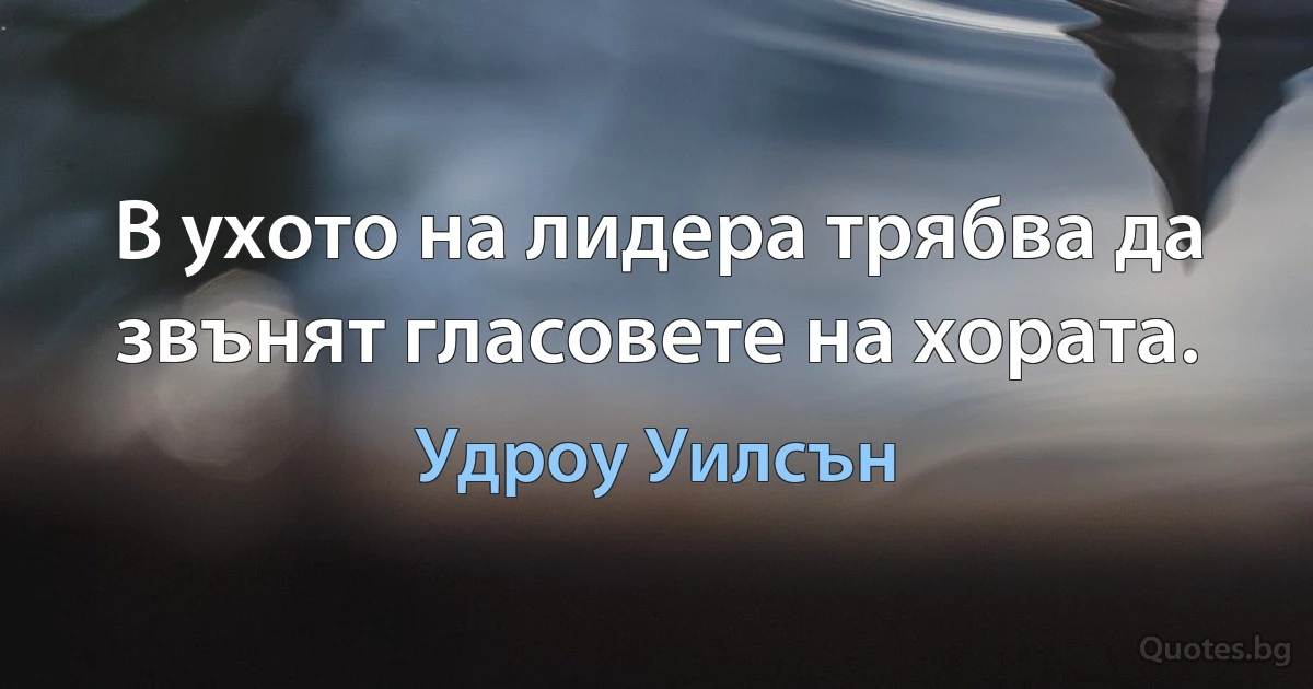 В ухото на лидера трябва да звънят гласовете на хората. (Удроу Уилсън)