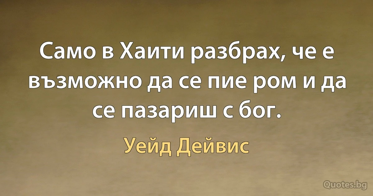 Само в Хаити разбрах, че е възможно да се пие ром и да се пазариш с бог. (Уейд Дейвис)