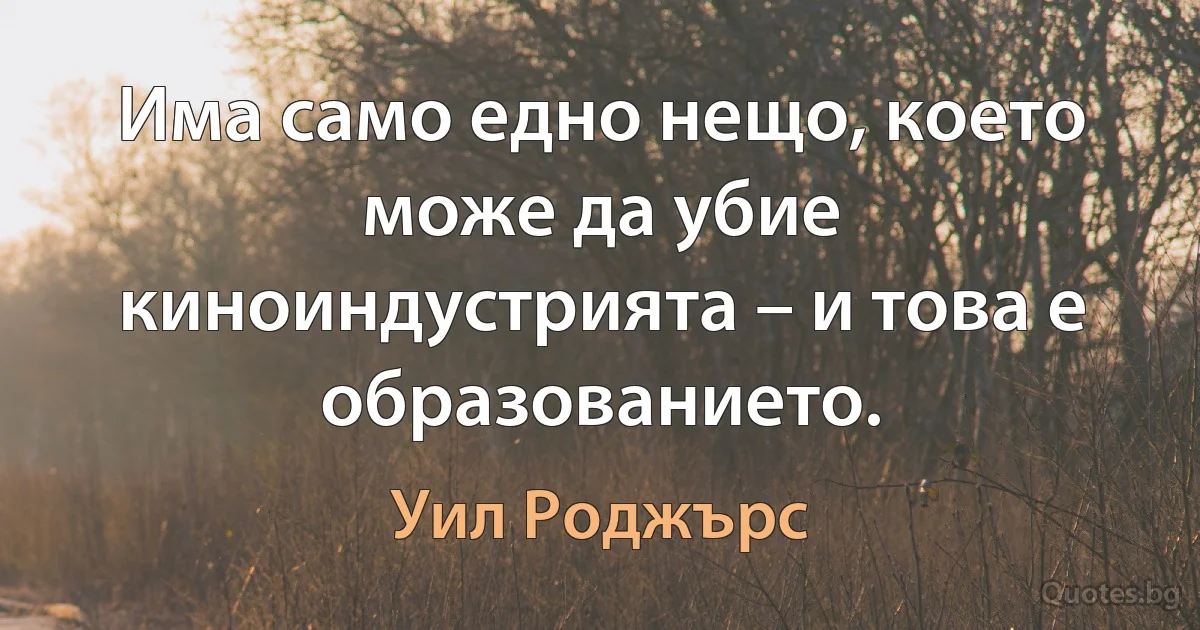 Има само едно нещо, което може да убие киноиндустрията – и това е образованието. (Уил Роджърс)