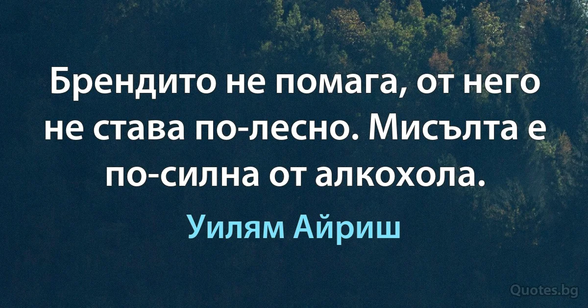 Брендито не помага, от него не става по-лесно. Мисълта е по-силна от алкохола. (Уилям Айриш)