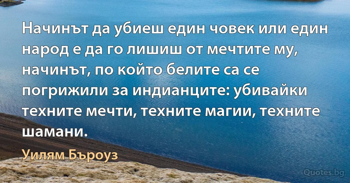 Начинът да убиеш един човек или един народ е да го лишиш от мечтите му, начинът, по който белите са се погрижили за индианците: убивайки техните мечти, техните магии, техните шамани. (Уилям Бъроуз)