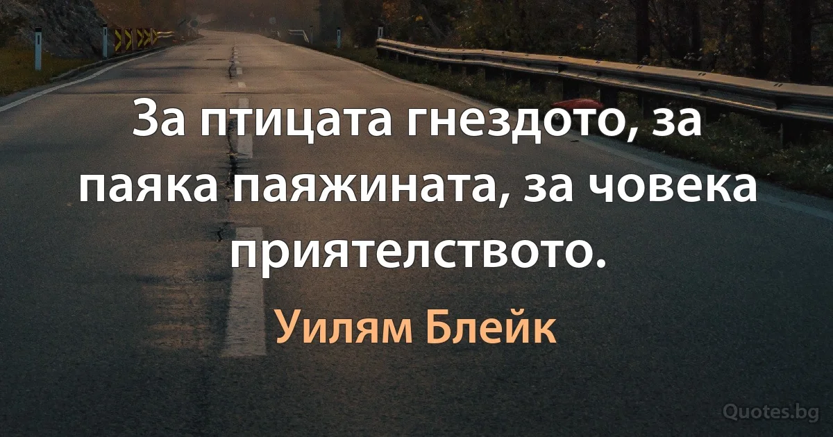 За птицата гнездото, за паяка паяжината, за човека приятелството. (Уилям Блейк)