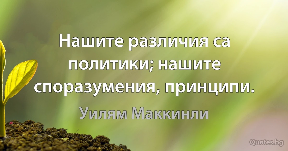 Нашите различия са политики; нашите споразумения, принципи. (Уилям Маккинли)