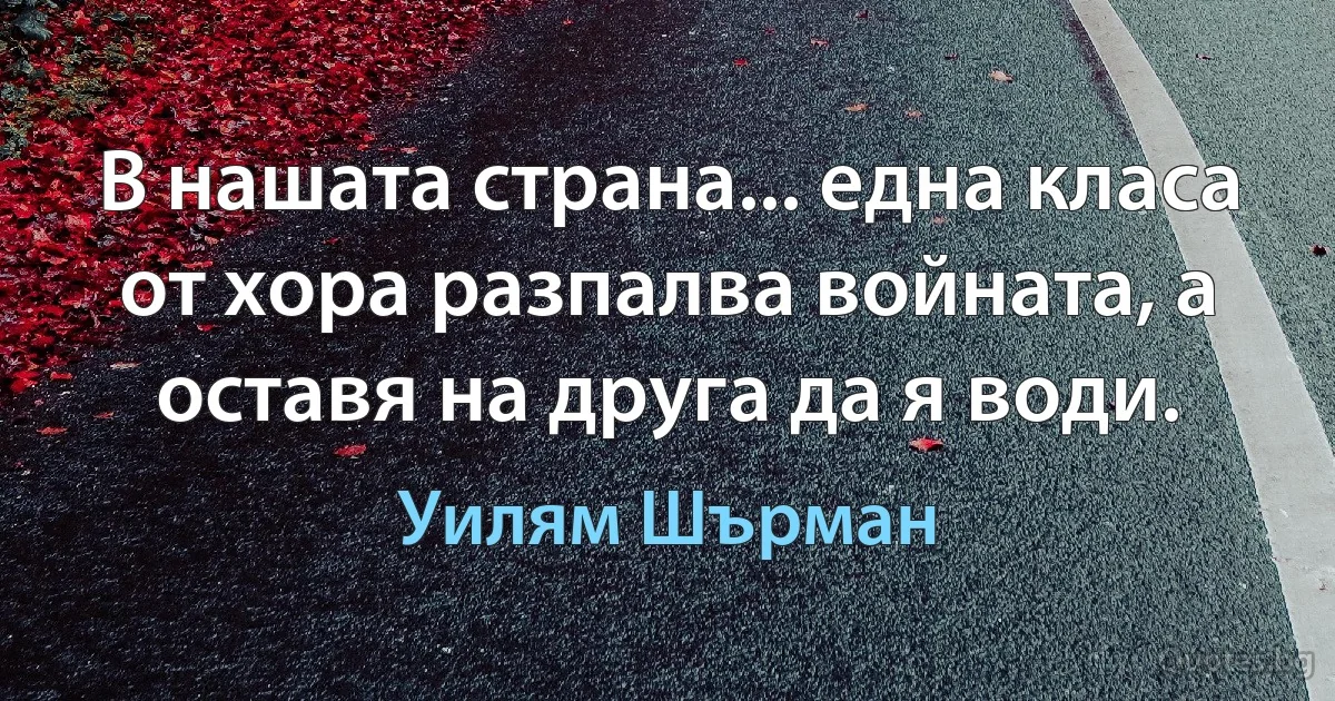 В нашата страна... една класа от хора разпалва войната, а оставя на друга да я води. (Уилям Шърман)