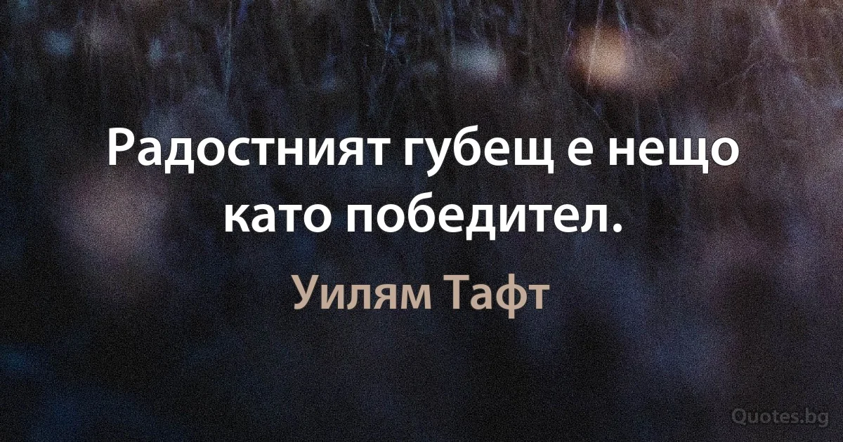 Радостният губещ е нещо като победител. (Уилям Тафт)