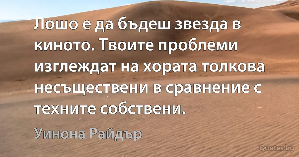 Лошо е да бъдеш звезда в киното. Твоите проблеми изглеждат на хората толкова несъществени в сравнение с техните собствени. (Уинона Райдър)