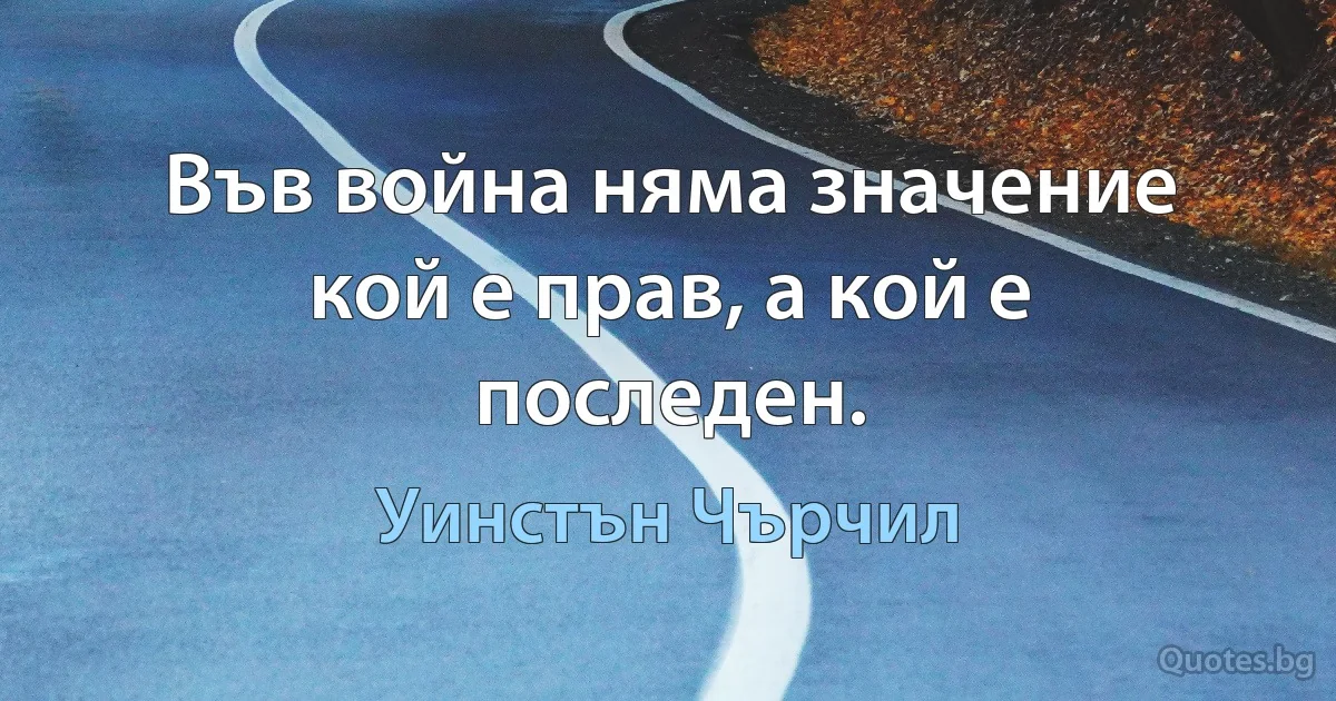 Във война няма значение кой е прав, а кой е последен. (Уинстън Чърчил)