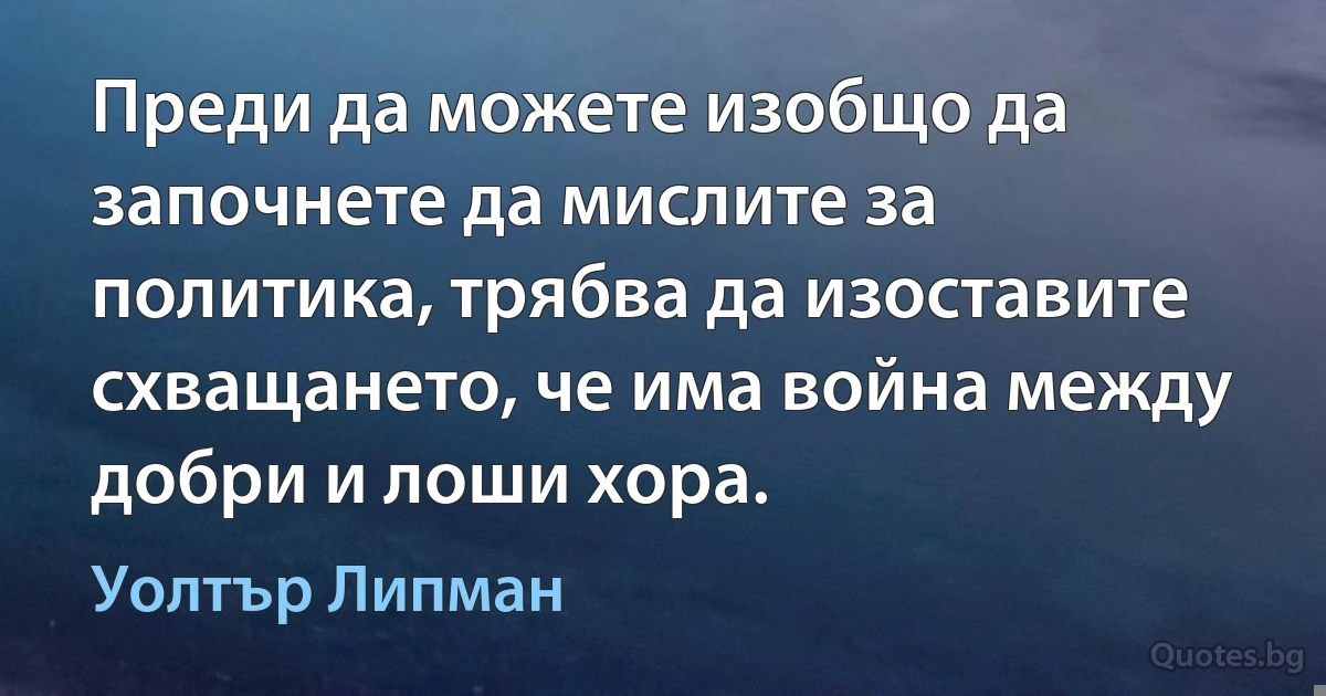 Преди да можете изобщо да започнете да мислите за политика, трябва да изоставите схващането, че има война между добри и лоши хора. (Уолтър Липман)