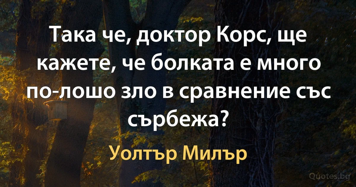 Така че, доктор Корс, ще кажете, че болката е много по-лошо зло в сравнение със сърбежа? (Уолтър Милър)