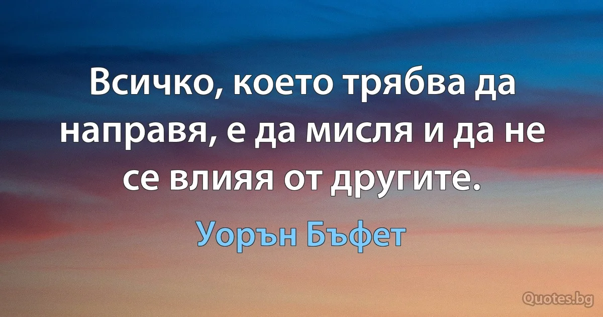 Всичко, което трябва да направя, е да мисля и да не се влияя от другите. (Уорън Бъфет)