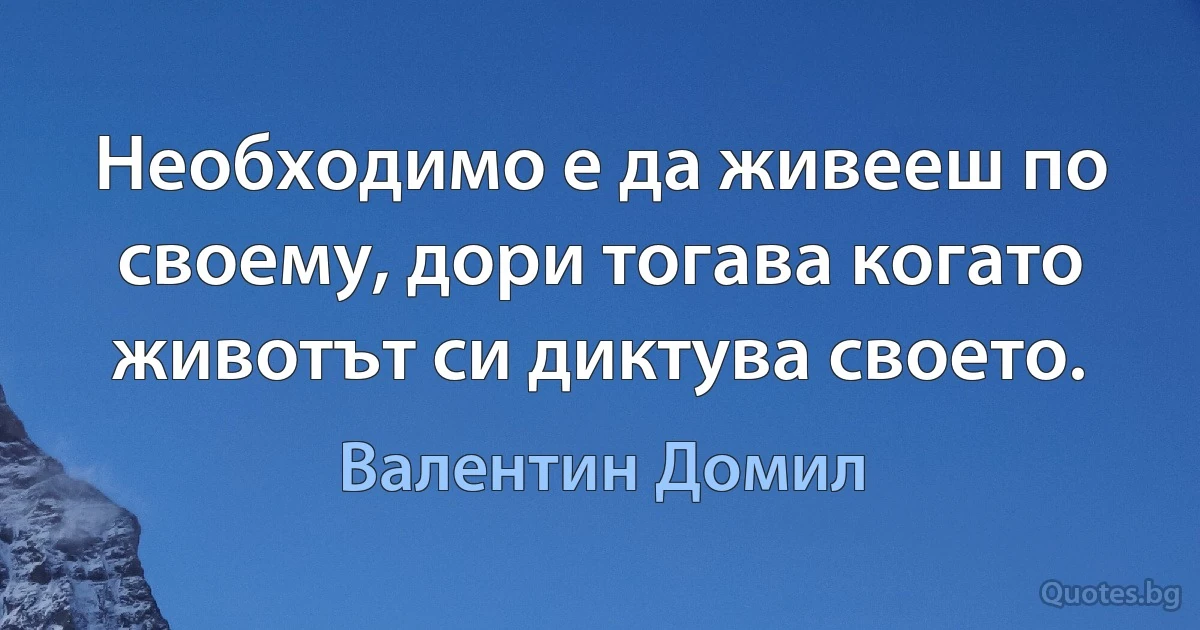 Необходимо е да живееш по своему, дори тогава когато животът си диктува своето. (Валентин Домил)