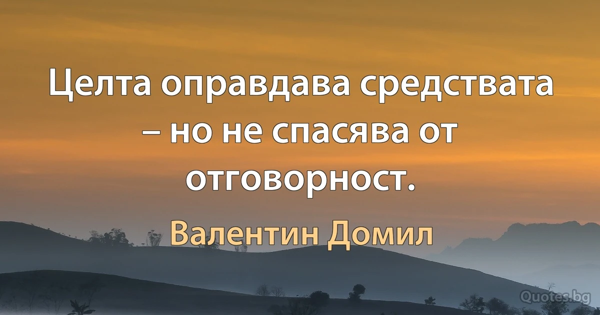 Целта оправдава средствата – но не спасява от отговорност. (Валентин Домил)