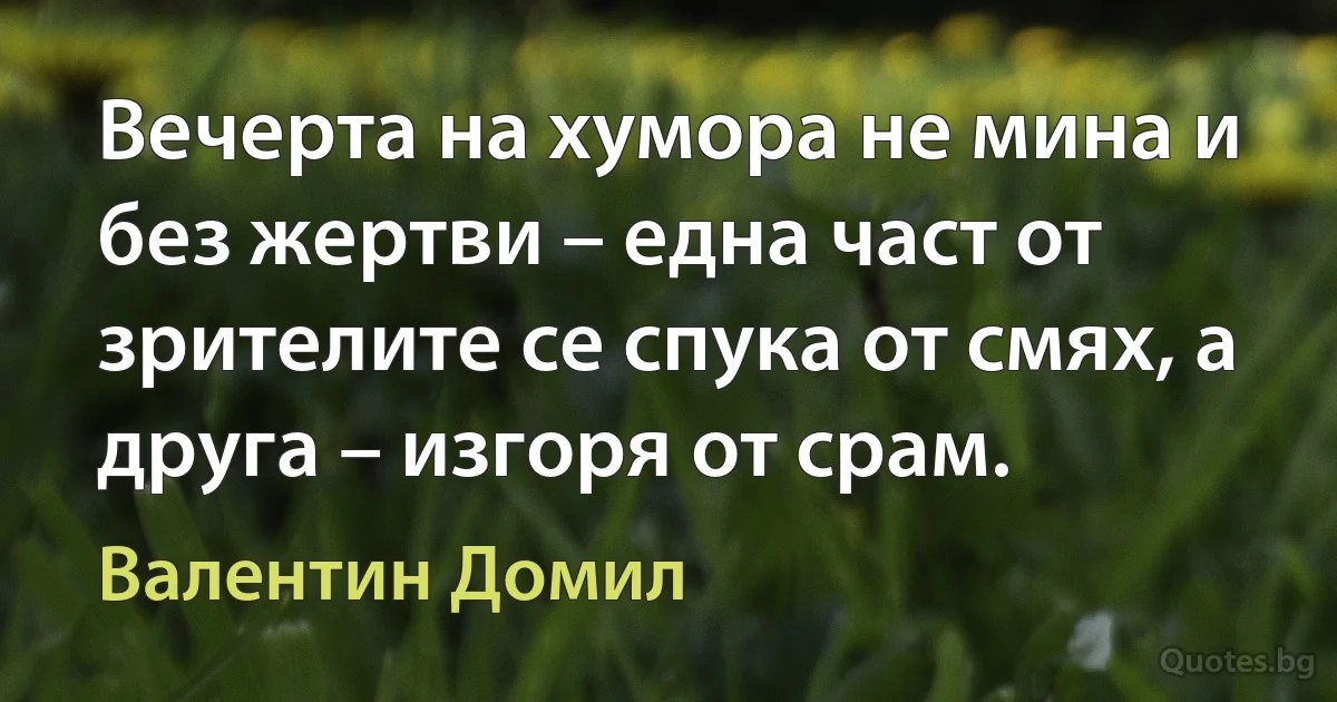 Вечерта на хумора не мина и без жертви – една част от зрителите се спука от смях, а друга – изгоря от срам. (Валентин Домил)