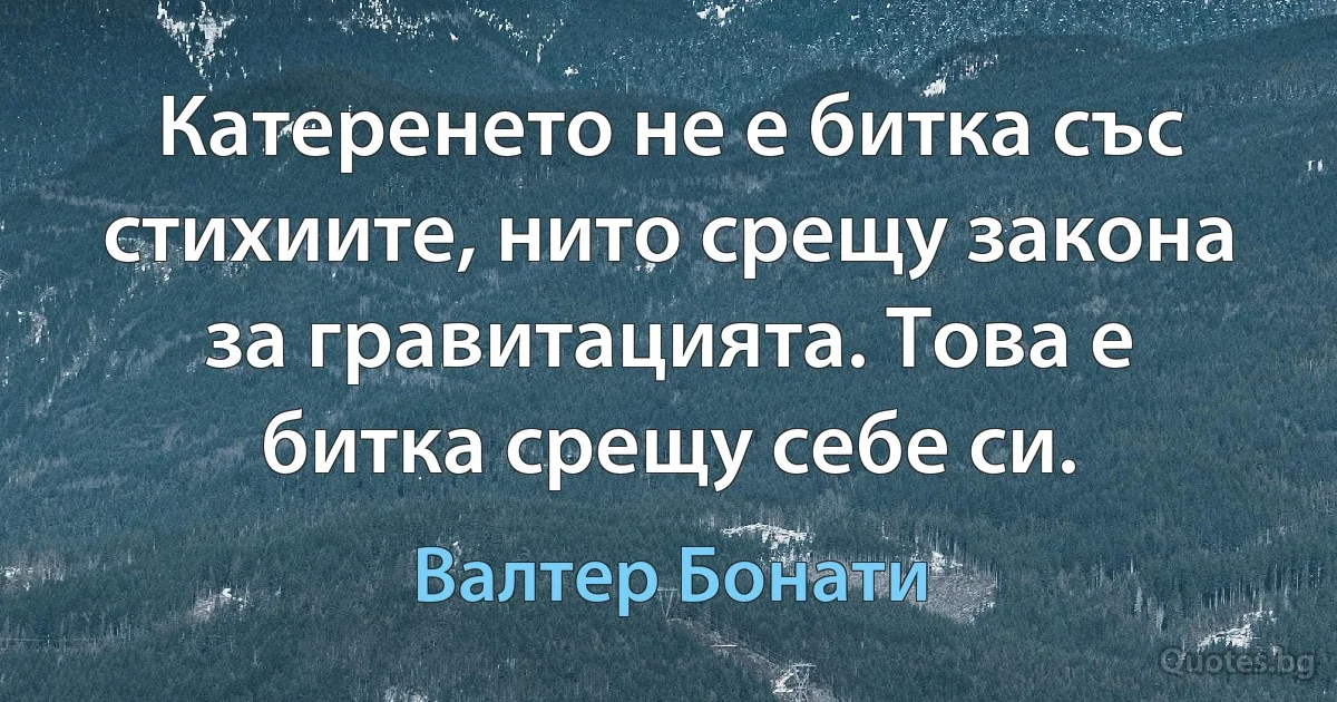 Катеренето не е битка със стихиите, нито срещу закона за гравитацията. Това е битка срещу себе си. (Валтер Бонати)