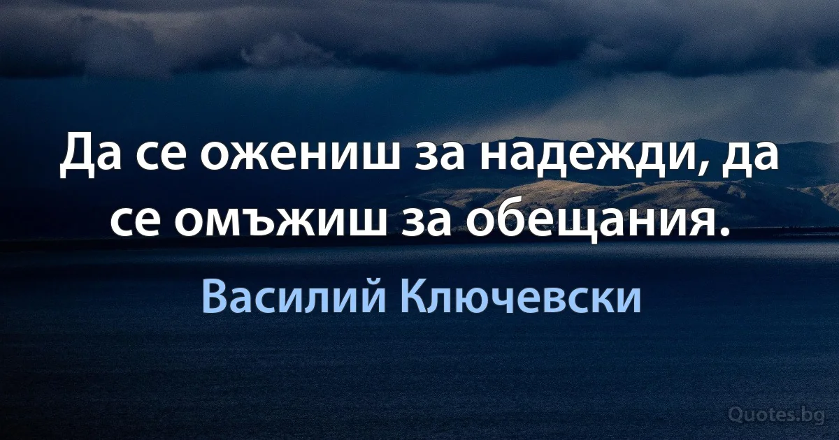 Да се ожениш за надежди, да се омъжиш за обещания. (Василий Ключевски)