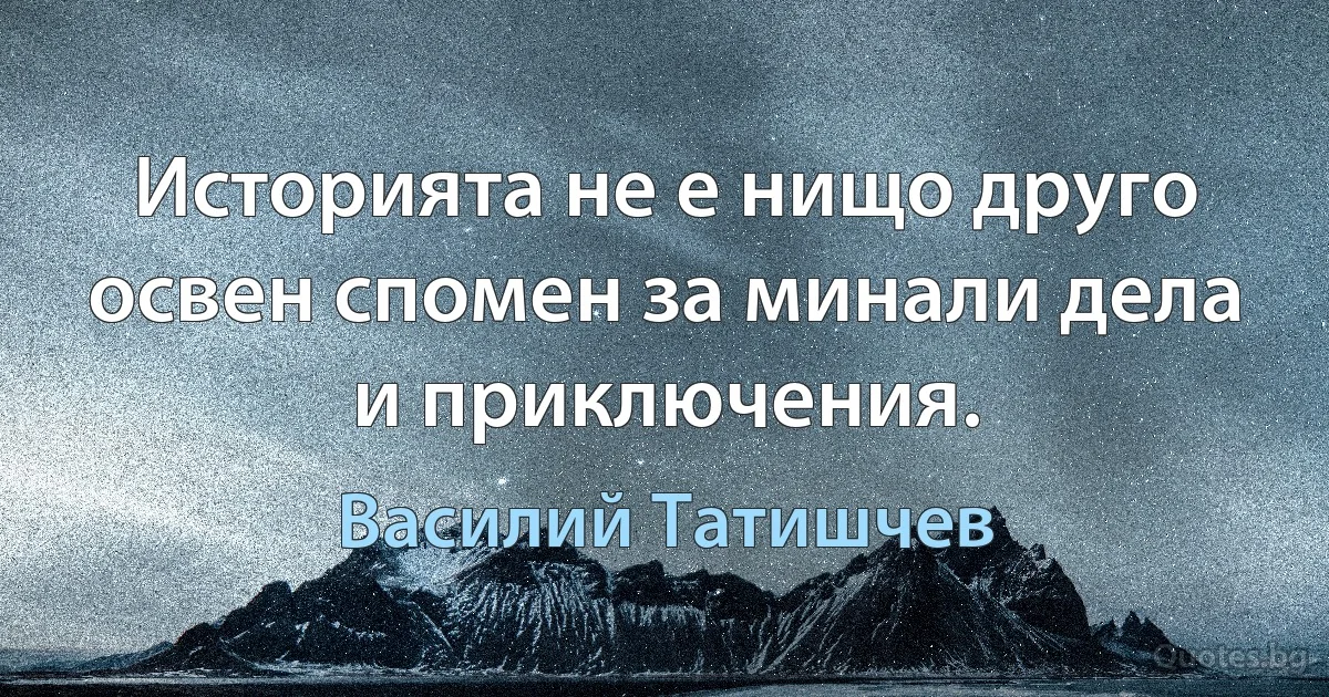 Историята не е нищо друго освен спомен за минали дела и приключения. (Василий Татишчев)