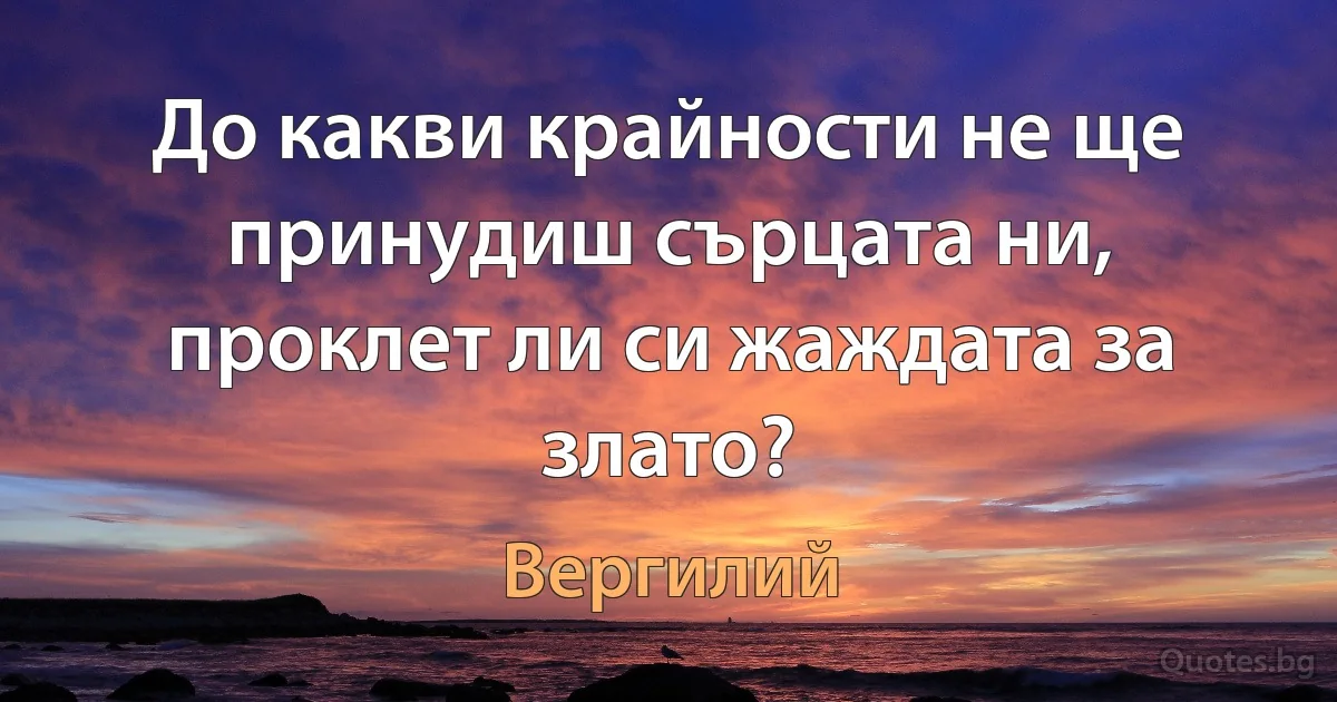 До какви крайности не ще принудиш сърцата ни, проклет ли си жаждата за злато? (Вергилий)