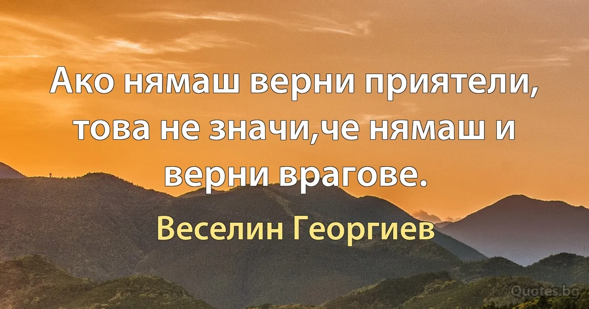 Ако нямаш верни приятели, това не значи,че нямаш и верни врагове. (Веселин Георгиев)