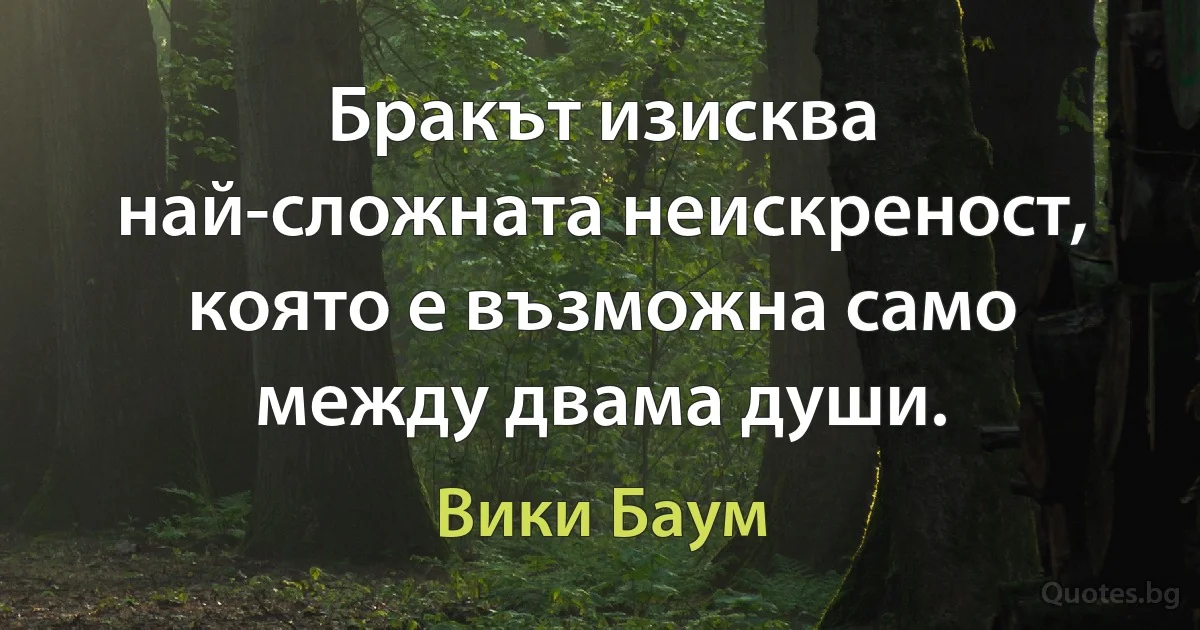 Бракът изисква най-сложната неискреност, която е възможна само между двама души. (Вики Баум)