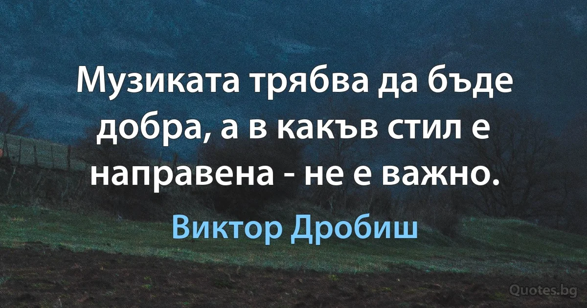 Музиката трябва да бъде добра, а в какъв стил е направена - не е важно. (Виктор Дробиш)