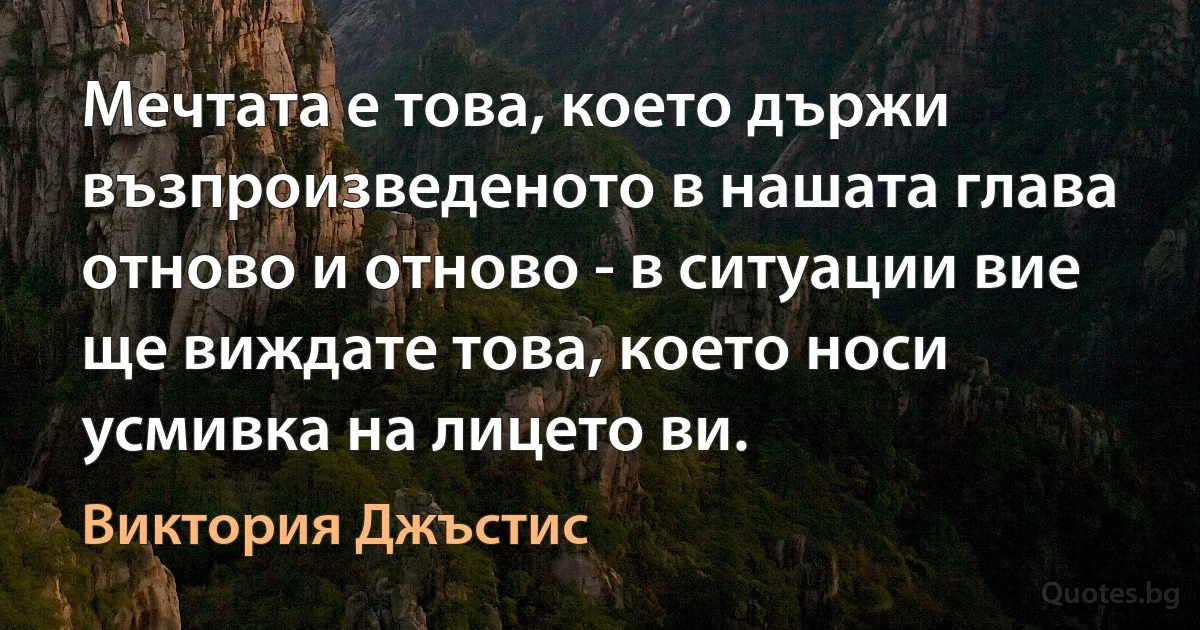 Мечтата е това, което държи възпроизведеното в нашата глава отново и отново - в ситуации вие ще виждате това, което носи усмивка на лицето ви. (Виктория Джъстис)