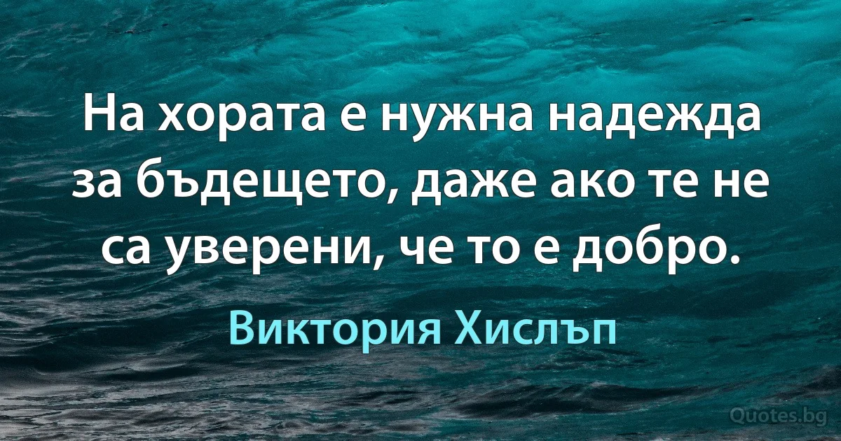 На хората е нужна надежда за бъдещето, даже ако те не са уверени, че то е добро. (Виктория Хислъп)