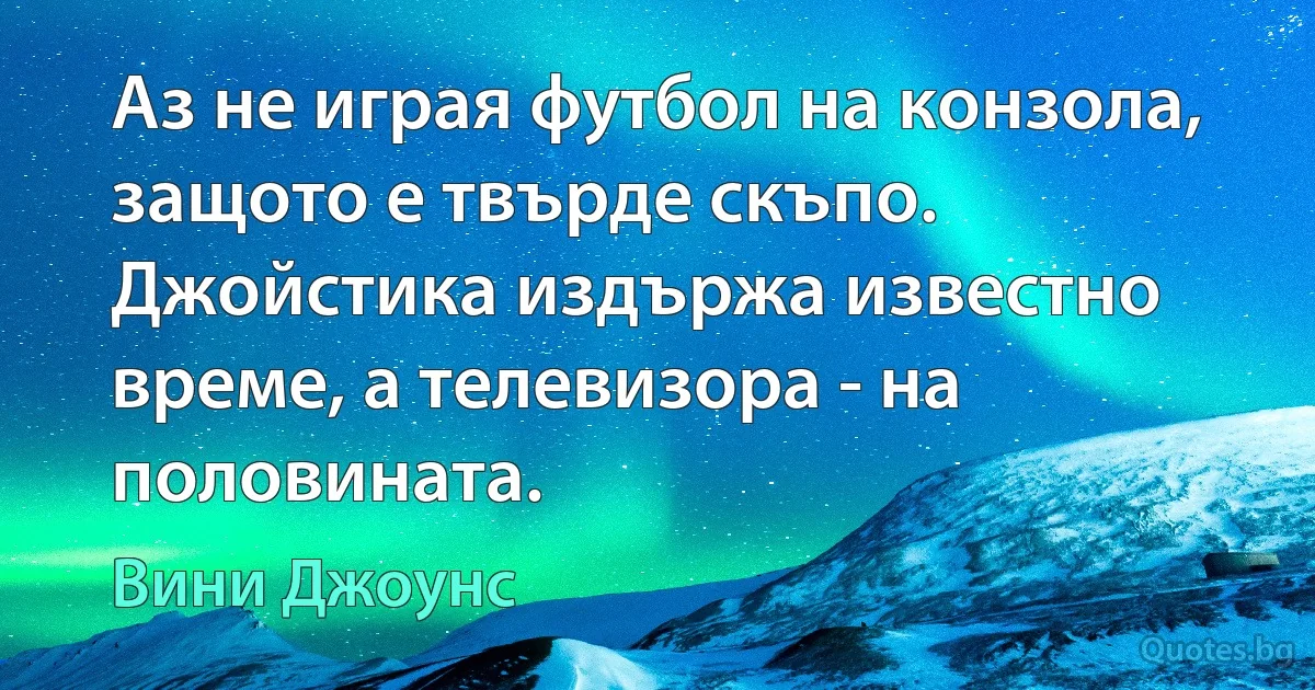 Аз не играя футбол на конзола, защото е твърде скъпо. Джойстика издържа известно време, а телевизора - на половината. (Вини Джоунс)