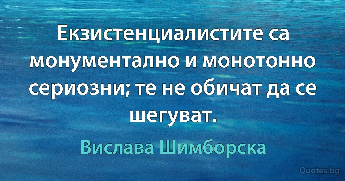 Екзистенциалистите са монументално и монотонно сериозни; те не обичат да се шегуват. (Вислава Шимборска)