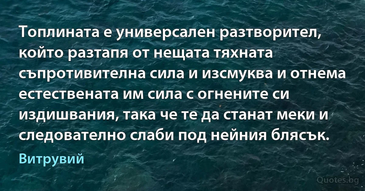 Топлината е универсален разтворител, който разтапя от нещата тяхната съпротивителна сила и изсмуква и отнема естествената им сила с огнените си издишвания, така че те да станат меки и следователно слаби под нейния блясък. (Витрувий)