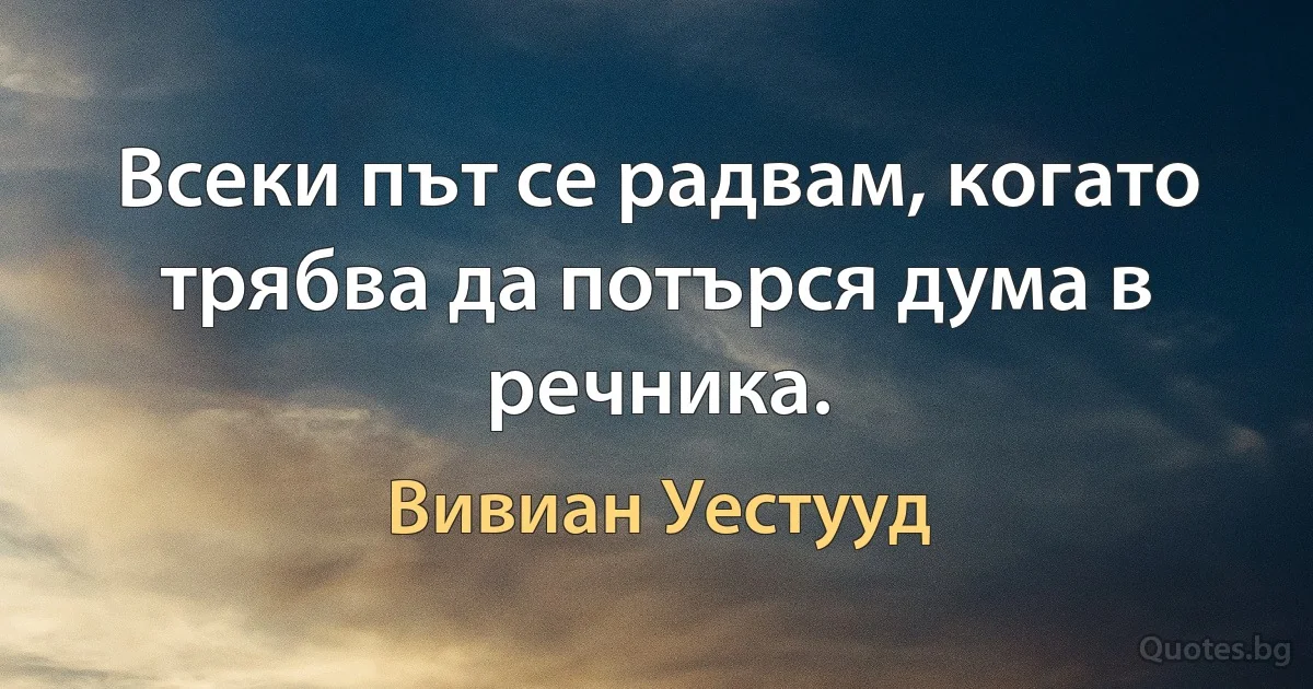 Всеки път се радвам, когато трябва да потърся дума в речника. (Вивиан Уестууд)