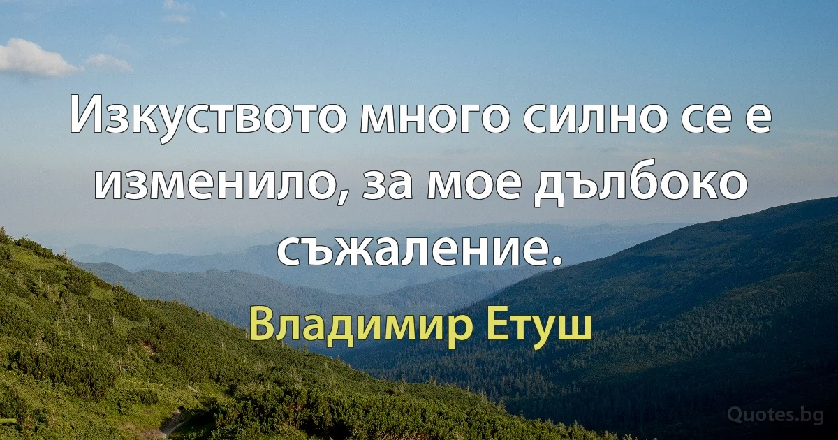 Изкуството много силно се е изменило, за мое дълбоко съжаление. (Владимир Етуш)