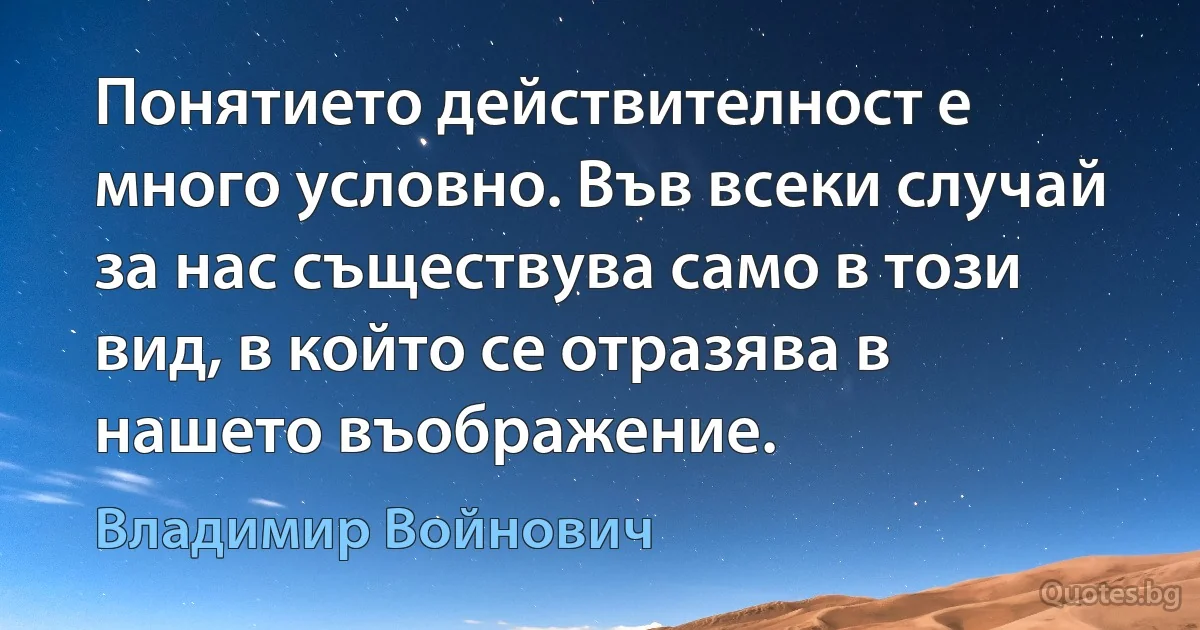 Понятието действителност е много условно. Във всеки случай за нас съществува само в този вид, в който се отразява в нашето въображение. (Владимир Войнович)