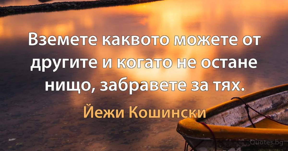 Вземете каквото можете от другите и когато не остане нищо, забравете за тях. (Йежи Кошински)