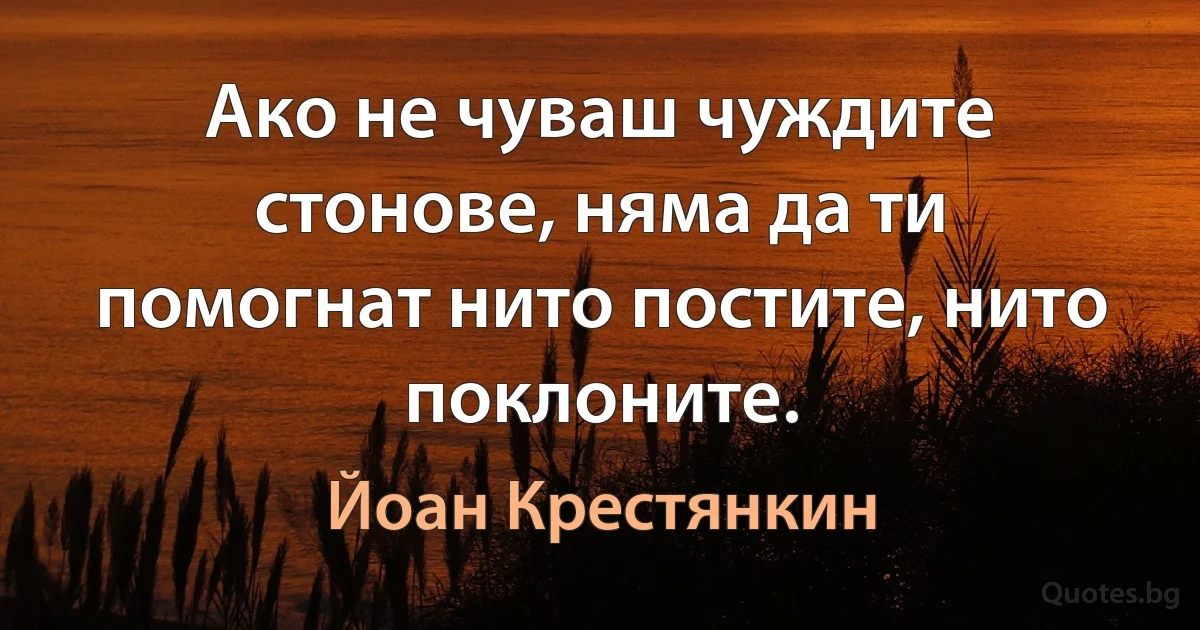 Ако не чуваш чуждите стонове, няма да ти помогнат нито постите, нито поклоните. (Йоан Крестянкин)