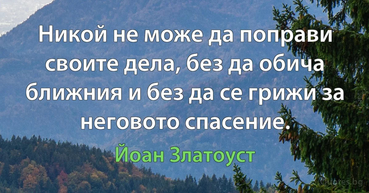 Никой не може да поправи своите дела, без да обича ближния и без да се грижи за неговото спасение. (Йоан Златоуст)