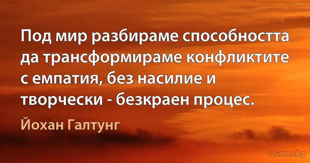 Под мир разбираме способността да трансформираме конфликтите с емпатия, без насилие и творчески - безкраен процес. (Йохан Галтунг)