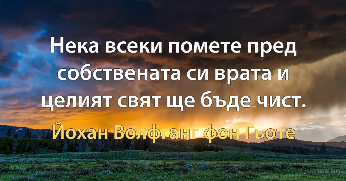 Нека всеки помете пред собствената си врата и целият свят ще бъде чист. (Йохан Волфганг фон Гьоте)