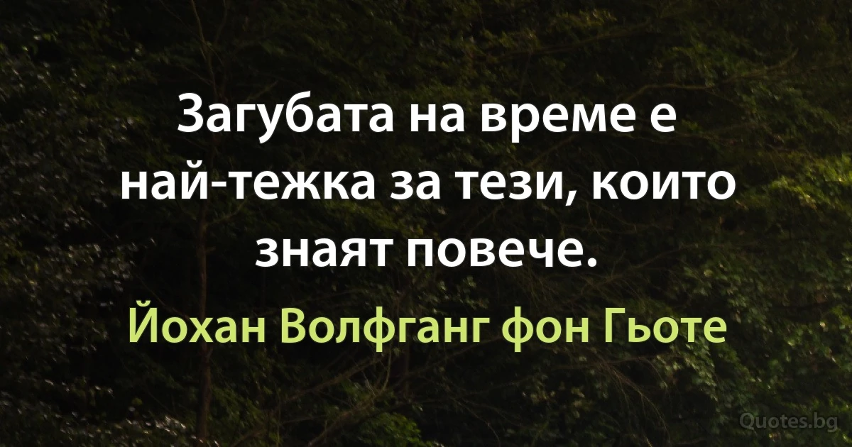 Загубата на време е най-тежка за тези, които знаят повече. (Йохан Волфганг фон Гьоте)