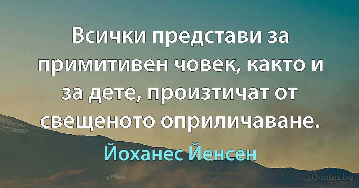 Всички представи за примитивен човек, както и за дете, произтичат от свещеното оприличаване. (Йоханес Йенсен)