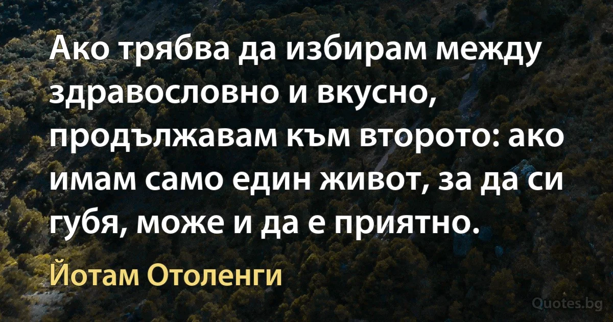 Ако трябва да избирам между здравословно и вкусно, продължавам към второто: ако имам само един живот, за да си губя, може и да е приятно. (Йотам Отоленги)