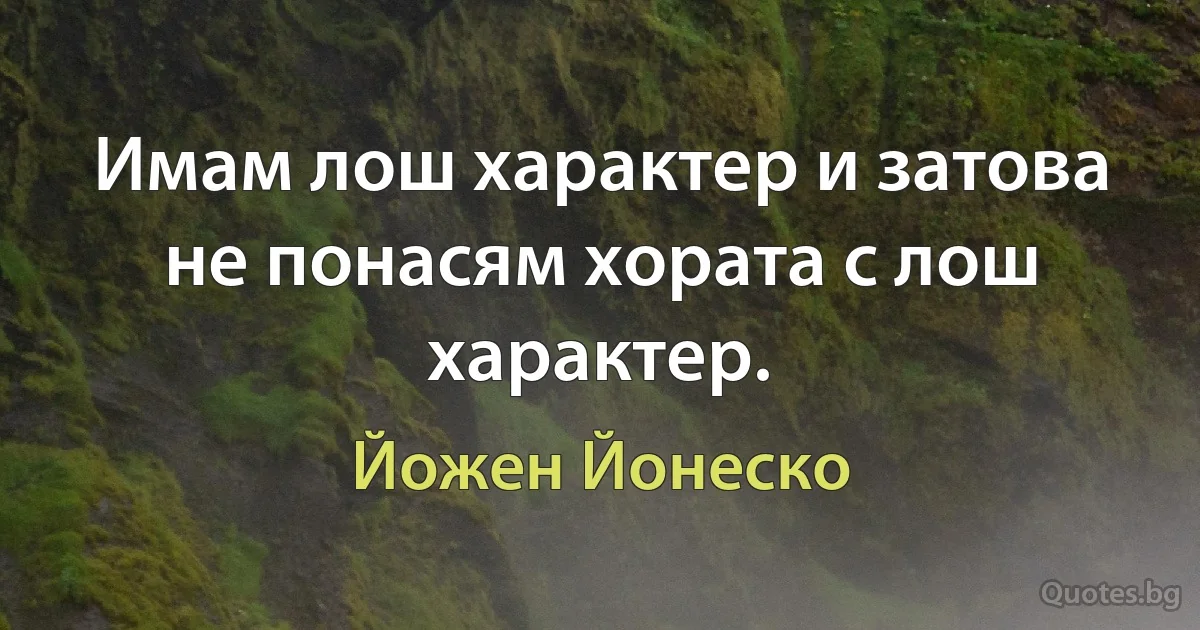 Имам лош характер и затова не понасям хората с лош характер. (Йожен Йонеско)