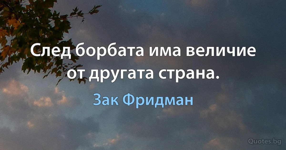 След борбата има величие от другата страна. (Зак Фридман)