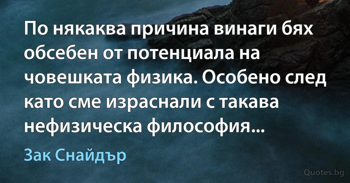 По някаква причина винаги бях обсебен от потенциала на човешката физика. Особено след като сме израснали с такава нефизическа философия... (Зак Снайдър)