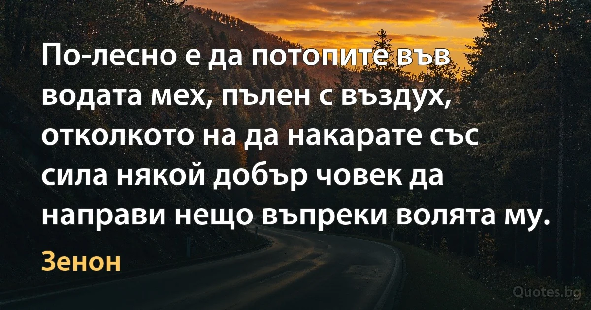 По-лесно е да потопите във водата мех, пълен с въздух, отколкото на да накарате със сила някой добър човек да направи нещо въпреки волята му. (Зенон)