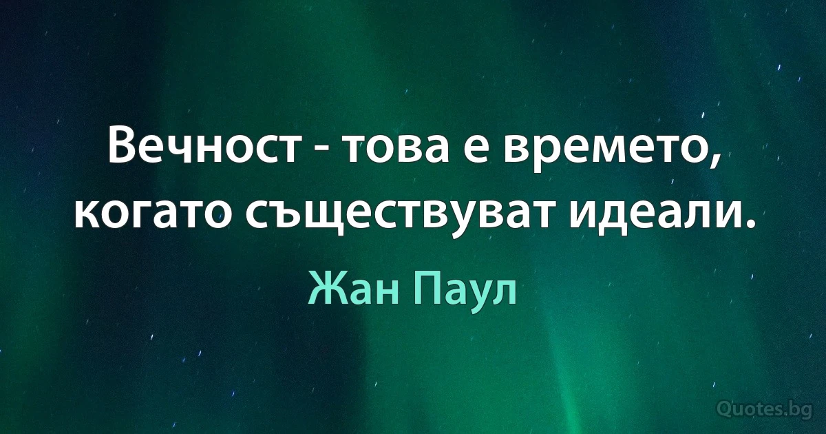 Вечност - това е времето, когато съществуват идеали. (Жан Паул)