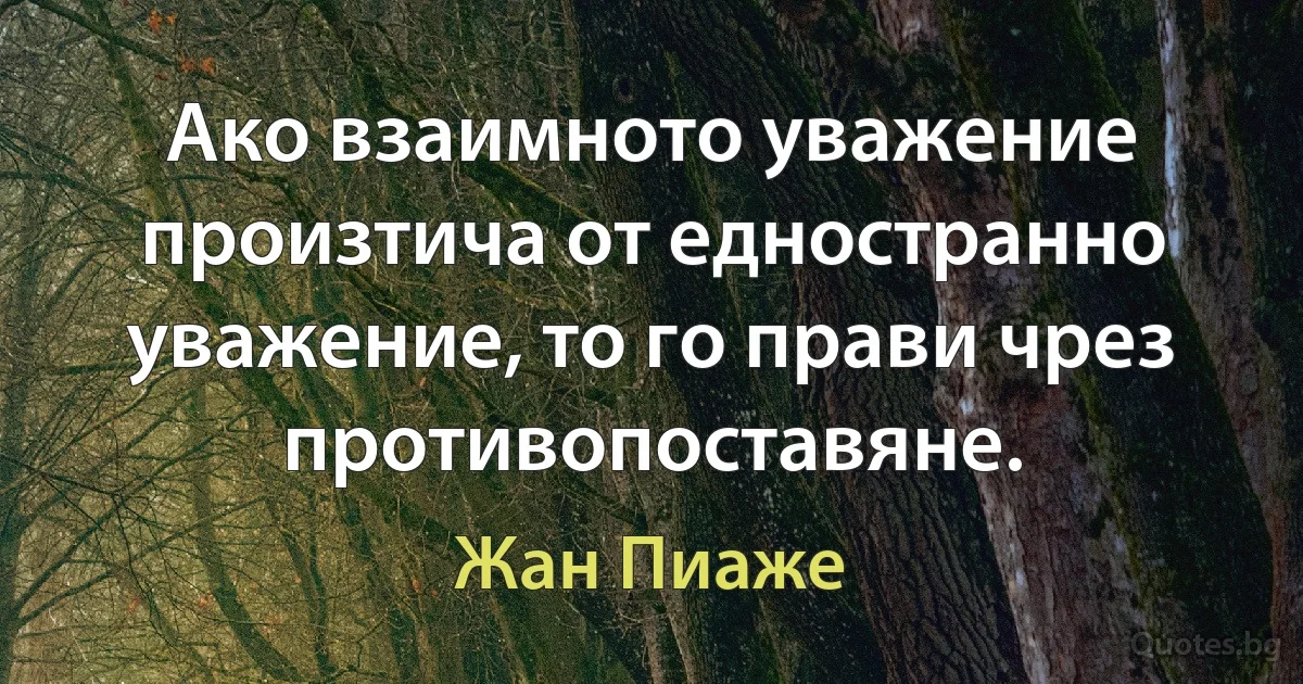 Ако взаимното уважение произтича от едностранно уважение, то го прави чрез противопоставяне. (Жан Пиаже)